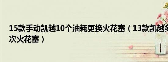 15款手动凯越10个油耗更换火花塞（13款凯越多久更换一次火花塞）