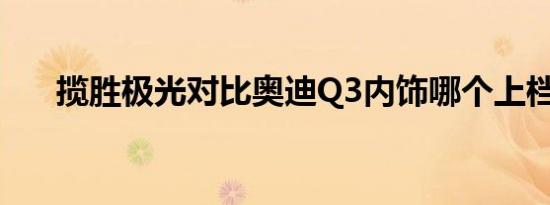 揽胜极光对比奥迪Q3内饰哪个上档次 