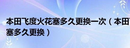 本田飞度火花塞多久更换一次（本田飞度火花塞多久更换）