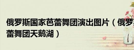 俄罗斯国家芭蕾舞团演出图片（俄罗斯国家芭蕾舞团天鹅湖）