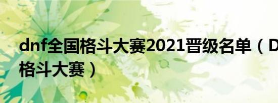 dnf全国格斗大赛2021晋级名单（DNF全国格斗大赛）