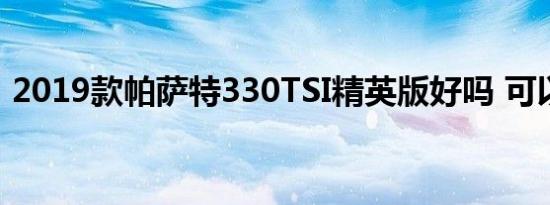 2019款帕萨特330TSI精英版好吗 可以买吗 