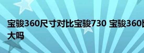 宝骏360尺寸对比宝骏730 宝骏360比宋max大吗 