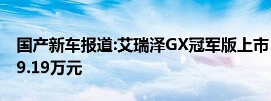 国产新车报道:艾瑞泽GX冠军版上市 售7.59-9.19万元