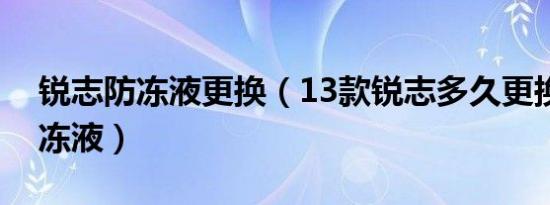 锐志防冻液更换（13款锐志多久更换一次防冻液）