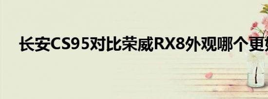 长安CS95对比荣威RX8外观哪个更好看 