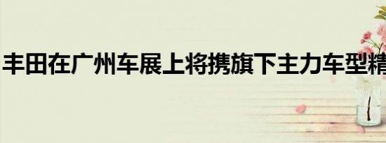 丰田在广州车展上将携旗下主力车型精彩亮相