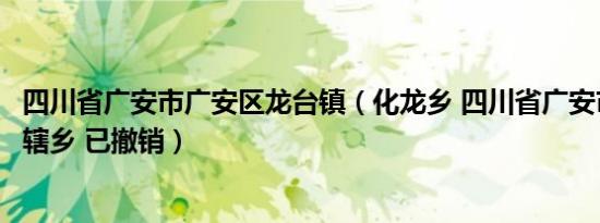 四川省广安市广安区龙台镇（化龙乡 四川省广安市广安区下辖乡 已撤销）