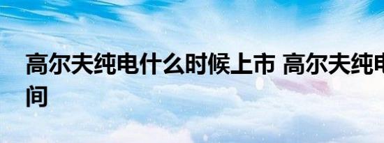 高尔夫纯电什么时候上市 高尔夫纯电上市时间