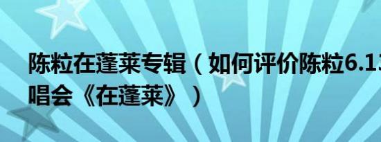 陈粒在蓬莱专辑（如何评价陈粒6.13私人演唱会《在蓬莱》）