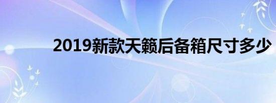 2019新款天籁后备箱尺寸多少 