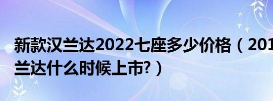 新款汉兰达2022七座多少价格（2019新款汉兰达什么时候上市?）