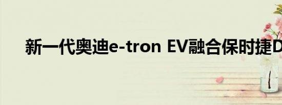 新一代奥迪e-tron EV融合保时捷DNA