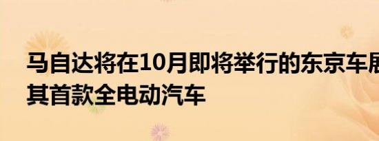 马自达将在10月即将举行的东京车展上发布其首款全电动汽车