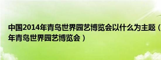 中国2014年青岛世界园艺博览会以什么为主题（中国2014年青岛世界园艺博览会）