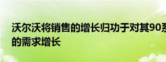 沃尔沃将销售的增长归功于对其90系列车型的需求增长