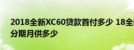 2018全新XC60贷款首付多少 18全新XC60分期月供多少