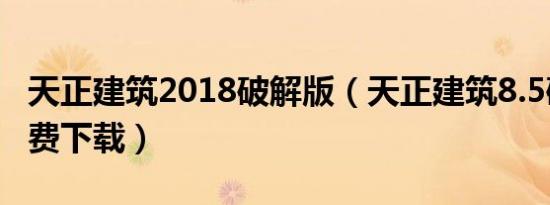 天正建筑2018破解版（天正建筑8.5破解版免费下载）