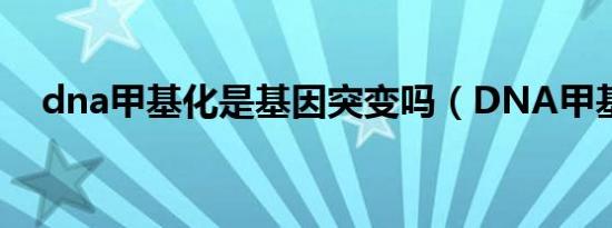 dna甲基化是基因突变吗（DNA甲基化）