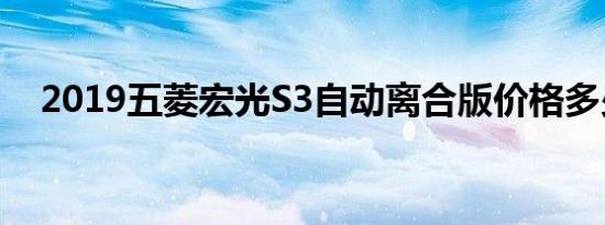 2019五菱宏光S3自动离合版价格多少钱 