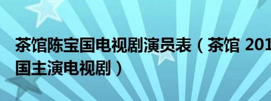 茶馆陈宝国电视剧演员表（茶馆 2010年陈宝国主演电视剧）