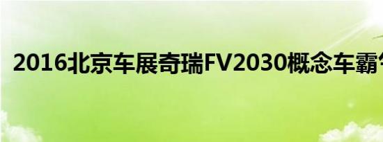 2016北京车展奇瑞FV2030概念车霸气登场