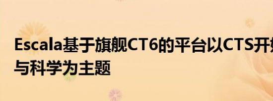 Escala基于旗舰CT6的平台以CTS开始的艺术与科学为主题