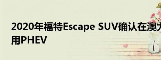 2020年福特Escape SUV确认在澳大利亚使用PHEV