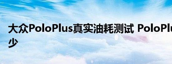 大众PoloPlus真实油耗测试 PoloPlus油耗多少 