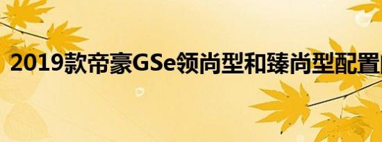 2019款帝豪GSe领尚型和臻尚型配置的区别