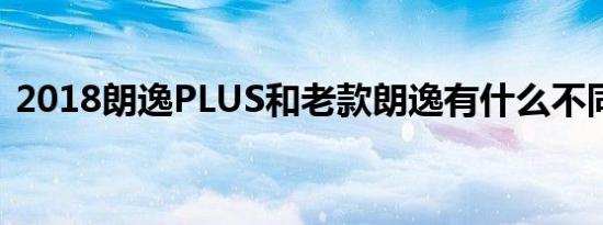 2018朗逸PLUS和老款朗逸有什么不同区别 