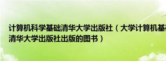 计算机科学基础清华大学出版社（大学计算机基础 2018年清华大学出版社出版的图书）