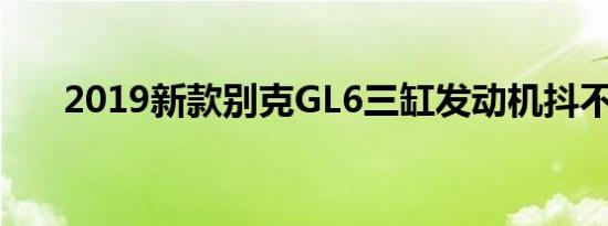 2019新款别克GL6三缸发动机抖不抖 