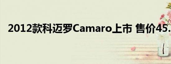 2012款科迈罗Camaro上市 售价45.58万 