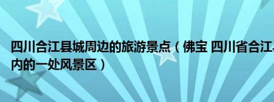 四川合江县城周边的旅游景点（佛宝 四川省合江县福宝镇境内的一处风景区）