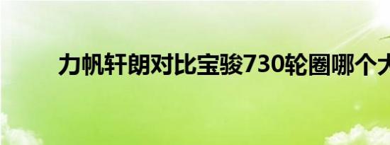 力帆轩朗对比宝骏730轮圈哪个大 