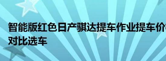 智能版红色日产骐达提车作业提车价格同级别对比选车