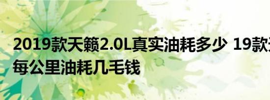 2019款天籁2.0L真实油耗多少 19款天籁2.0L每公里油耗几毛钱 