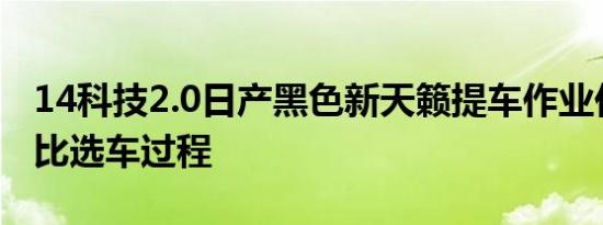 14科技2.0日产黑色新天籁提车作业价格及对比选车过程