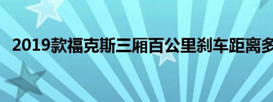 2019款福克斯三厢百公里刹车距离多少远 