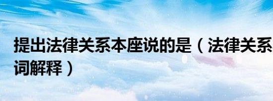 提出法律关系本座说的是（法律关系本座说名词解释）