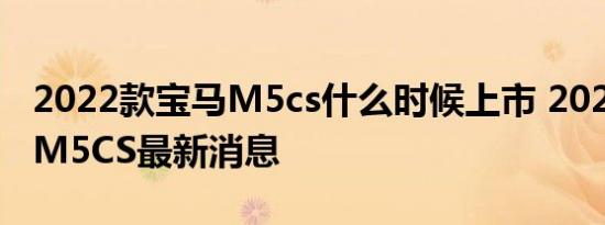 2022款宝马M5cs什么时候上市 2022款宝马M5CS最新消息