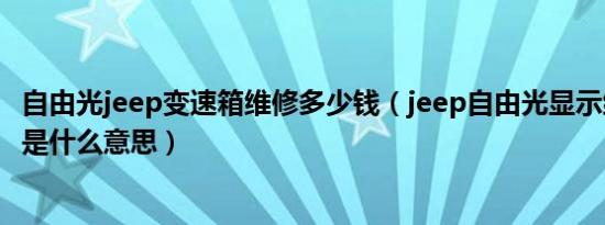 自由光jeep变速箱维修多少钱（jeep自由光显示维修变速器是什么意思）