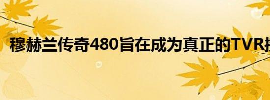 穆赫兰传奇480旨在成为真正的TVR接班人