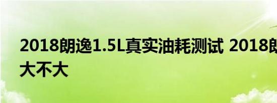 2018朗逸1.5L真实油耗测试 2018朗逸油耗大不大