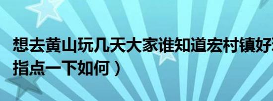 想去黄山玩几天大家谁知道宏村镇好玩吗（请指点一下如何）