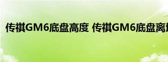 传祺GM6底盘高度 传祺GM6底盘离地距离