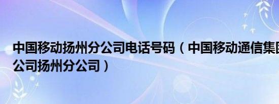 中国移动扬州分公司电话号码（中国移动通信集团江苏有限公司扬州分公司）