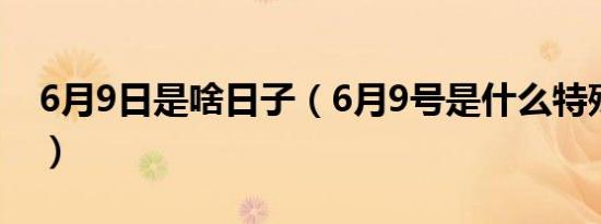 6月9日是啥日子（6月9号是什么特殊日子吗）