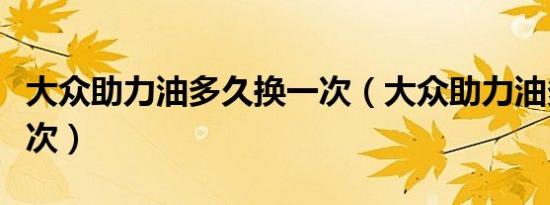 大众助力油多久换一次（大众助力油多久换一次）